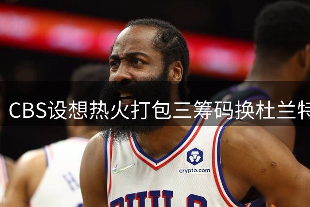CBS设想热火打包三筹码换杜兰特交易方案